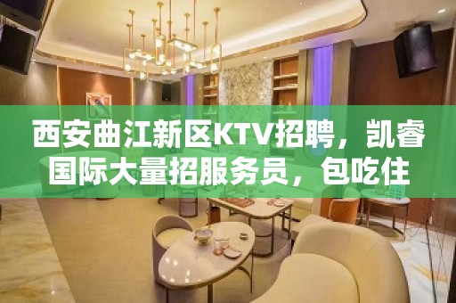 西安曲江新区KTV招聘，凯睿国际大量招服务员，包吃住