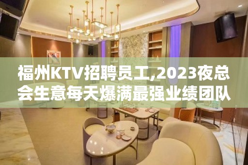 福州KTV招聘员工,2023夜总会生意每天爆满最强业绩团队