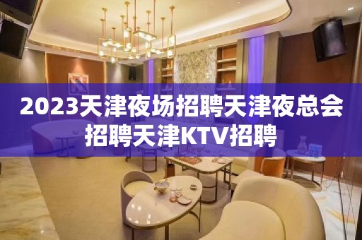 2023天津夜场招聘天津夜总会招聘天津KTV招聘