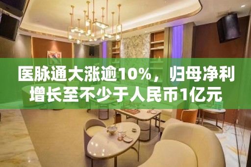 医脉通大涨逾10%，归母净利增长至不少于人民币1亿元