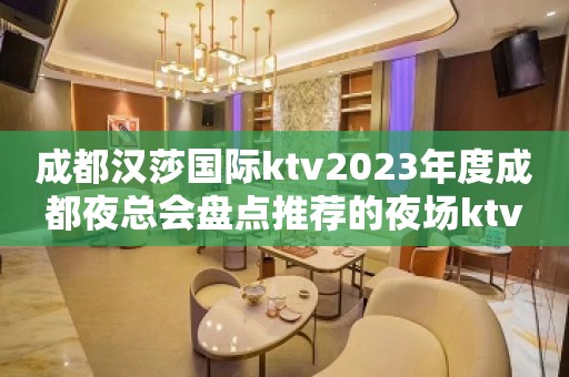 成都汉莎国际ktv2023年度成都夜总会盘点推荐的夜场ktv