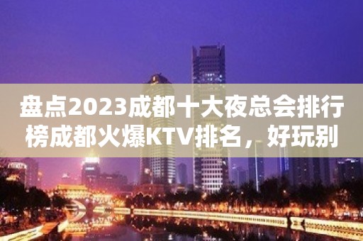 盘点2023成都十大夜总会排行榜成都火爆KTV排名，好玩别错过了