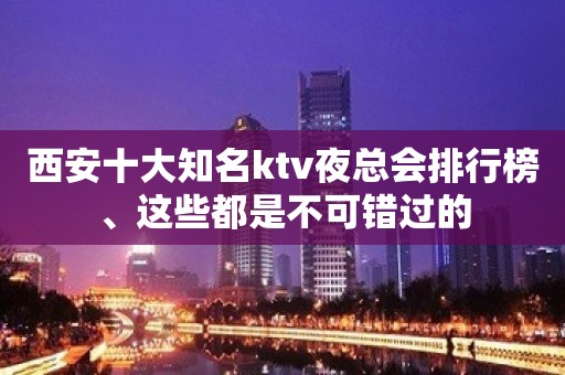 西安十大知名ktv夜总会排行榜、这些都是不可错过的