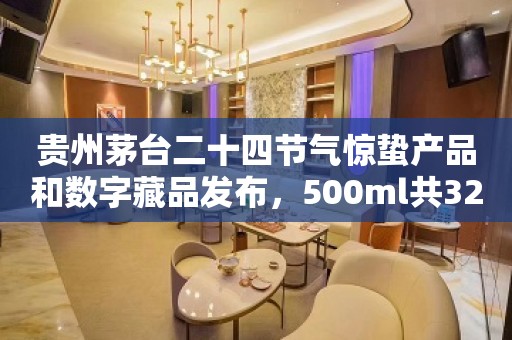 贵州茅台二十四节气惊蛰产品和数字藏品发布，500ml共32000份