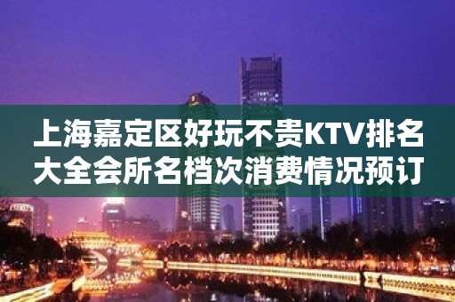 上海嘉定区好玩不贵KTV排名大全会所名档次消费情况预订流程