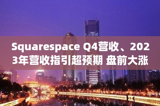 Squarespace Q4营收、2023年营收指引超预期 盘前大涨近14%