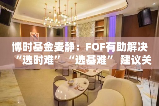 博时基金麦静：FOF有助解决“选时难”“选基难” 建议关注养老目标日期基金的持有期