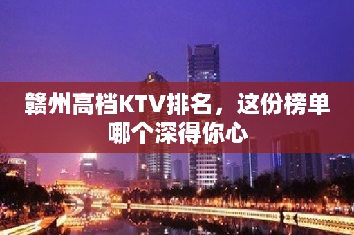 赣州高档KTV排名，这份榜单哪个深得你心