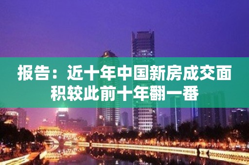 报告：近十年中国新房成交面积较此前十年翻一番