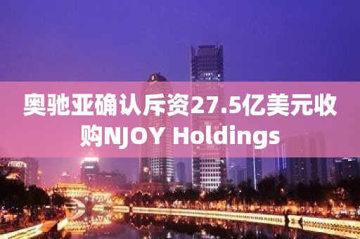 奥驰亚确认斥资27.5亿美元收购NJOY Holdings