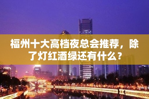 福州十大高档夜总会推荐，除了灯红酒绿还有什么？