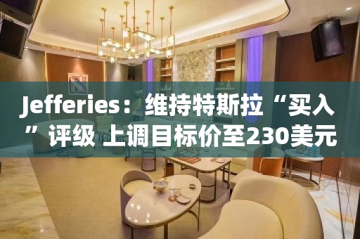 Jefferies：维持特斯拉“买入”评级 上调目标价至230美元