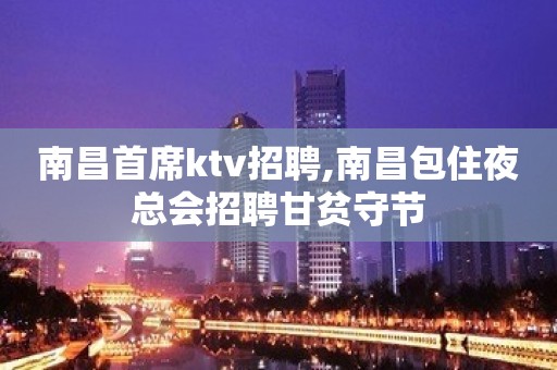 ﻿南昌首席ktv招聘,﻿南昌包住夜总会招聘甘贫守节