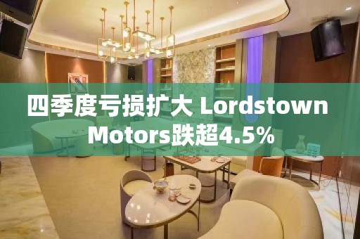 四季度亏损扩大 Lordstown Motors跌超4.5%