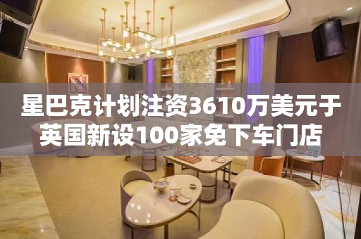 星巴克计划注资3610万美元于英国新设100家免下车门店