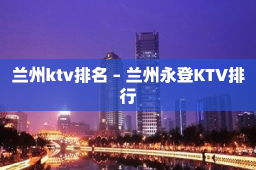 兰州ktv排名 – 兰州永登KTV排行