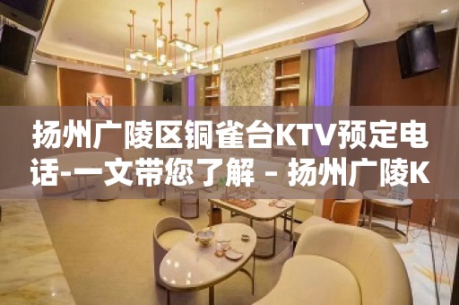 扬州广陵区铜雀台KTV预定电话-一文带您了解 – 扬州广陵KTV排行