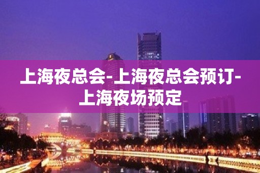 上海夜总会-上海夜总会预订-上海夜场预定