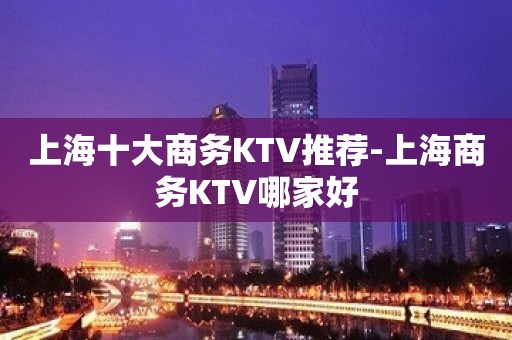 上海十大商务KTV推荐-上海商务KTV哪家好