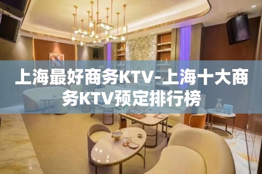 上海最好商务KTV-上海十大商务KTV预定排行榜