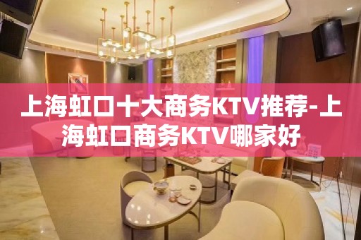 上海虹口十大商务KTV推荐-上海虹口商务KTV哪家好