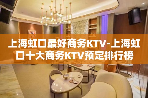 上海虹口最好商务KTV-上海虹口十大商务KTV预定排行榜