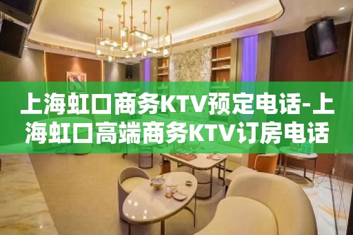 上海虹口商务KTV预定电话-上海虹口高端商务KTV订房电话