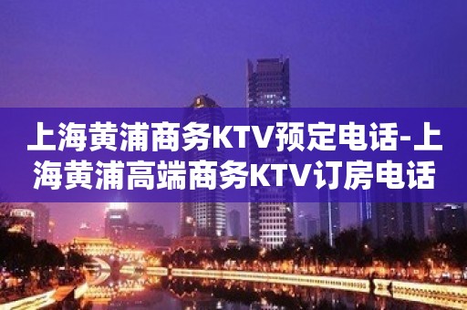 上海黄浦商务KTV预定电话-上海黄浦高端商务KTV订房电话