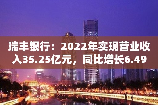 瑞丰银行：2022年实现营业收入35.25亿元，同比增长6.49%