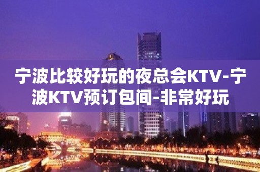 宁波比较好玩的夜总会KTV-宁波KTV预订包间-非常好玩