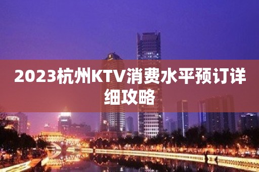 2023杭州KTV消费水平预订详细攻略