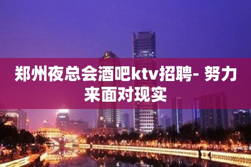 郑州夜总会酒吧ktv招聘- 努力来面对现实