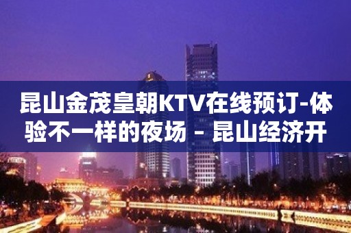 昆山金茂皇朝KTV在线预订-体验不一样的夜场 – 昆山经济开发区KTV排名大全