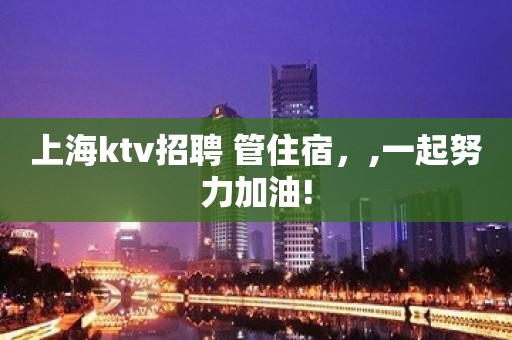 上海ktv招聘 管住宿，,一起努力加油!