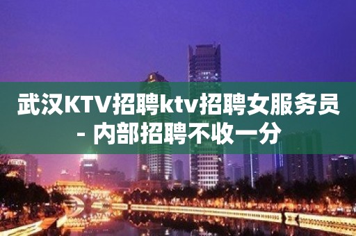 武汉KTV招聘ktv招聘女服务员- 内部招聘不收一分