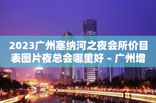 2023广州塞纳河之夜会所价目表图片夜总会哪里好 – 广州增城汇太东路KTV排名大全