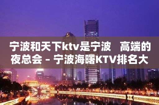 宁波和天下ktv是宁波   高端的夜总会 – 宁波海曙KTV排名大全