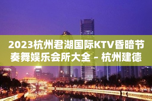 2023杭州君湖国际KTV昏暗节奏舞娱乐会所大全 – 杭州建德KTV排名大全