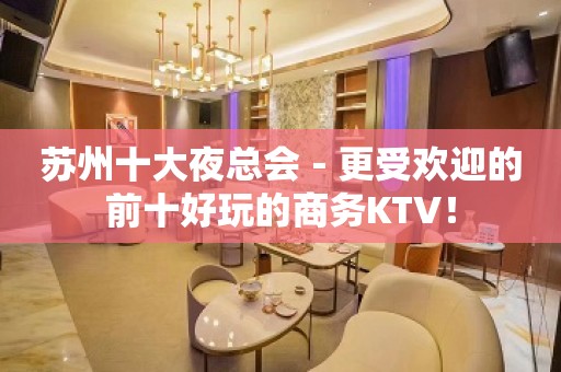 苏州十大夜总会－更受欢迎的前十好玩的商务KTV！