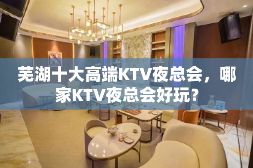 芜湖十大高端KTV夜总会，哪家KTV夜总会好玩？