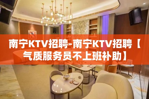 南宁KTV招聘-南宁KTV招聘【气质服务员不上班补助】