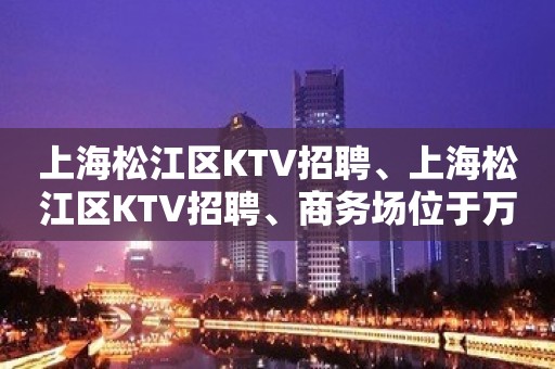 上海松江区KTV招聘、上海松江区KTV招聘、商务场位于万达广场