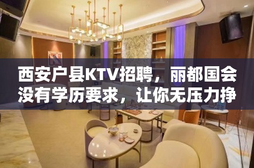 西安户县KTV招聘，丽都国会没有学历要求，让你无压力挣