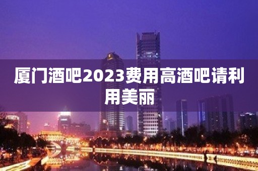 厦门酒吧2023费用高酒吧请利用美丽