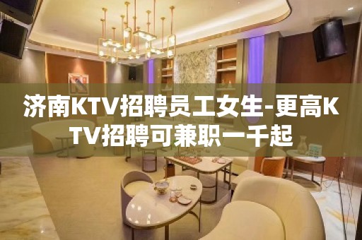 济南KTV招聘员工女生-更高KTV招聘可兼职一千起