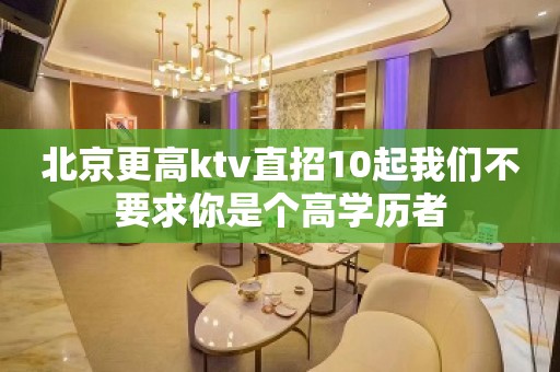 北京更高ktv直招10起我们不要求你是个高学历者