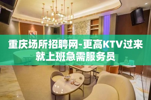 重庆场所招聘网-更高KTV过来就上班急需服务员