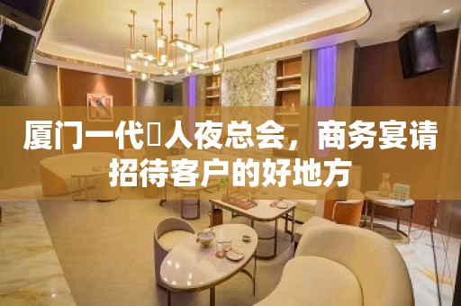 厦门一代徍人夜总会，商务宴请招待客户的好地方