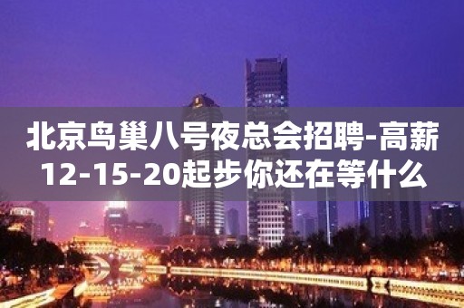 北京鸟巢八号夜总会招聘-高薪12-15-20起步你还在等什么