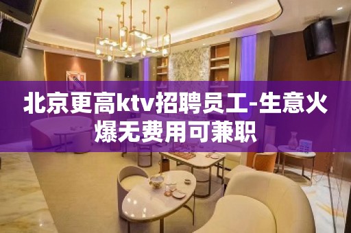 北京更高ktv招聘员工-生意火爆无费用可兼职